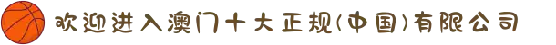 欢迎进入澳门十大正规(中国)有限公司